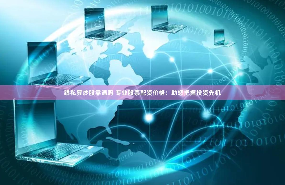 跟私募炒股靠谱吗 专业股票配资价格：助您把握投资先机