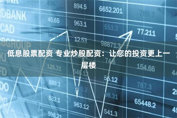 低息股票配资 专业炒股配资：让您的投资更上一层楼