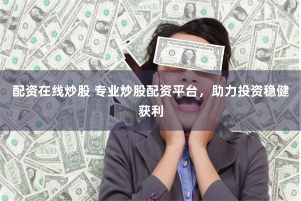 配资在线炒股 专业炒股配资平台，助力投资稳健获利