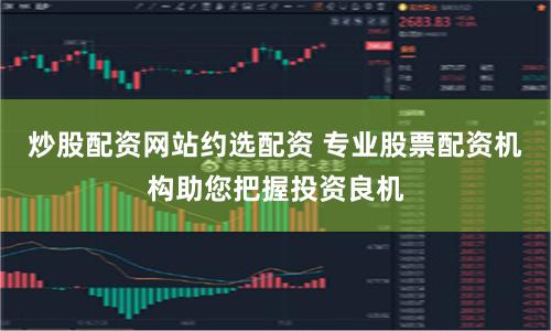 炒股配资网站约选配资 专业股票配资机构助您把握投资良机
