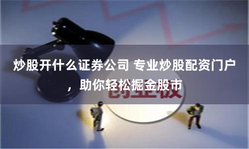 炒股开什么证券公司 专业炒股配资门户，助你轻松掘金股市