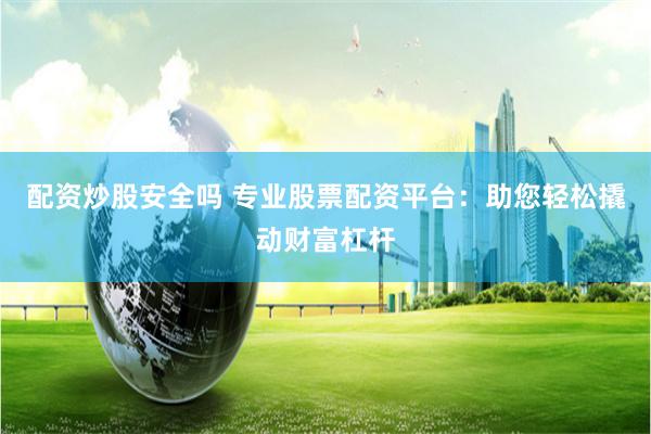 配资炒股安全吗 专业股票配资平台：助您轻松撬动财富杠杆