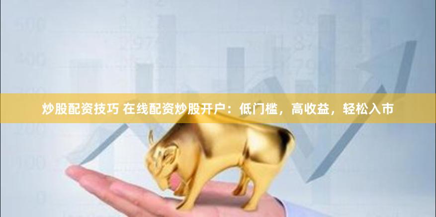 炒股配资技巧 在线配资炒股开户：低门槛，高收益，轻松入市