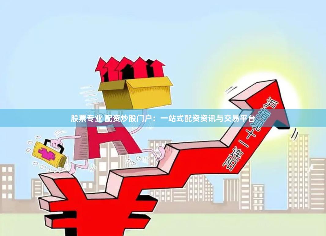股票专业 配资炒股门户：一站式配资资讯与交易平台