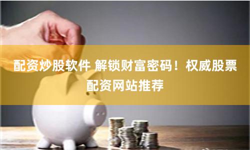 配资炒股软件 解锁财富密码！权威股票配资网站推荐