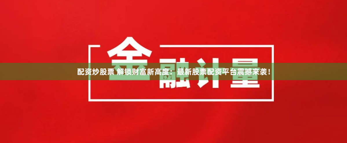 配资炒股票 解锁财富新高度：最新股票配资平台震撼来袭！