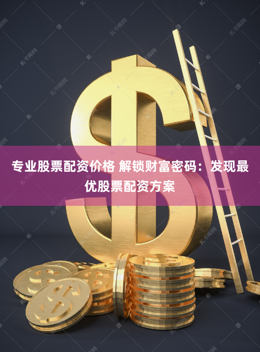 专业股票配资价格 解锁财富密码：发现最优股票配资方案
