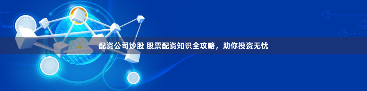 配资公司炒股 股票配资知识全攻略，助你投资无忧
