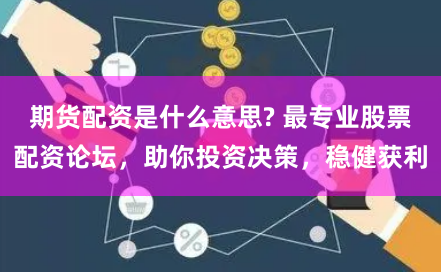 期货配资是什么意思? 最专业股票配资论坛，助你投资决策，稳健获利