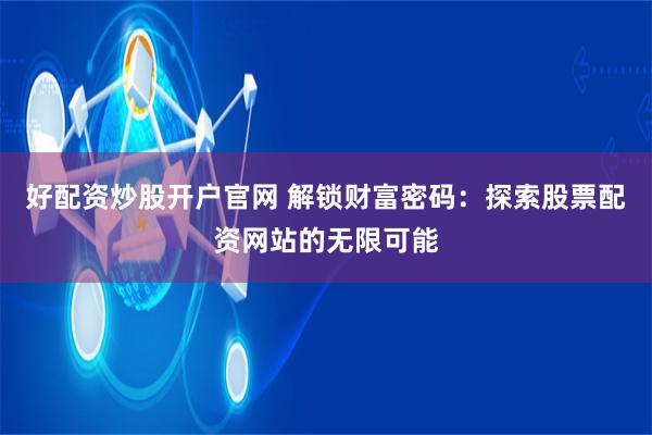 好配资炒股开户官网 解锁财富密码：探索股票配资网站的无限可能
