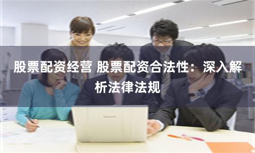 股票配资经营 股票配资合法性：深入解析法律法规