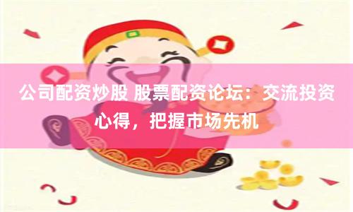 公司配资炒股 股票配资论坛：交流投资心得，把握市场先机
