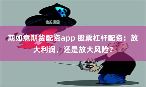 期如意期货配资app 股票杠杆配资：放大利润，还是放大风险？