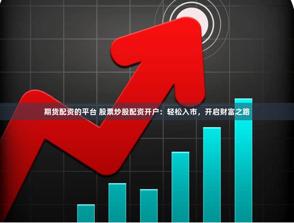 期货配资的平台 股票炒股配资开户：轻松入市，开启财富之路