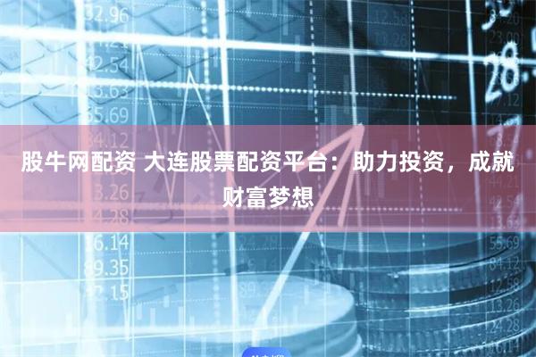 股牛网配资 大连股票配资平台：助力投资，成就财富梦想