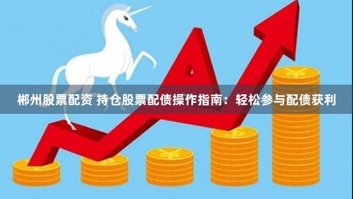 郴州股票配资 持仓股票配债操作指南：轻松参与配债获利