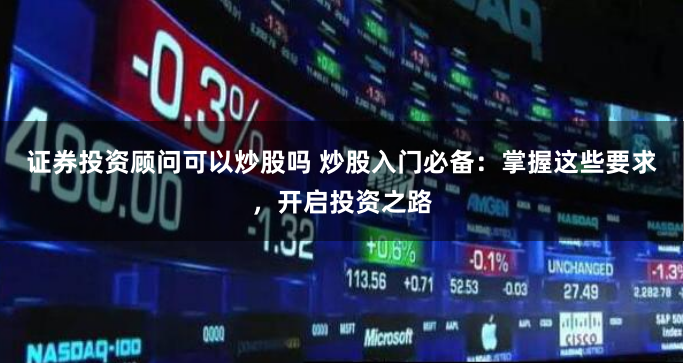 证券投资顾问可以炒股吗 炒股入门必备：掌握这些要求，开启投资之路