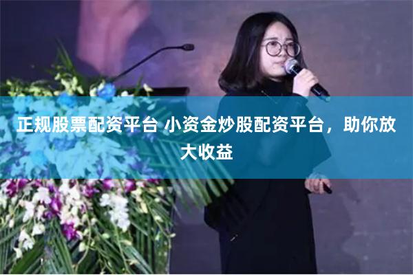 正规股票配资平台 小资金炒股配资平台，助你放大收益