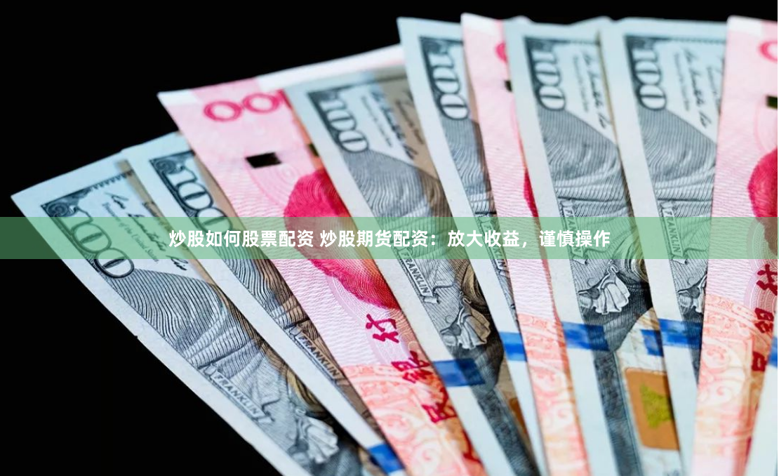 炒股如何股票配资 炒股期货配资：放大收益，谨慎操作