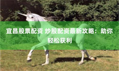 宜昌股票配资 炒股配资最新攻略：助你轻松获利