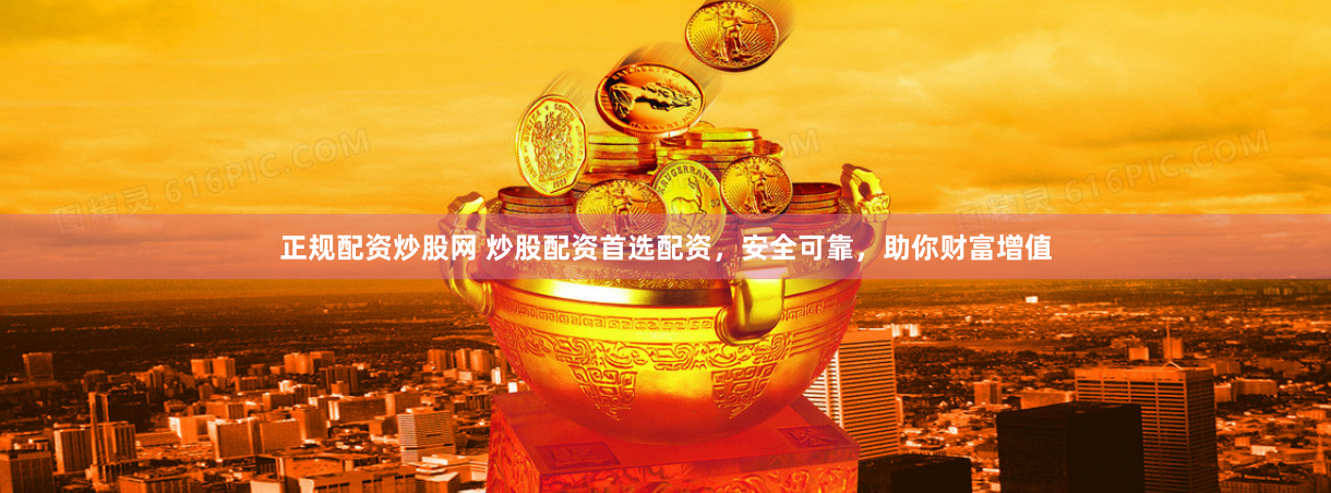 正规配资炒股网 炒股配资首选配资，安全可靠，助你财富增值