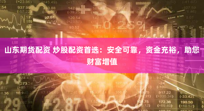 山东期货配资 炒股配资首选：安全可靠，资金充裕，助您财富增值