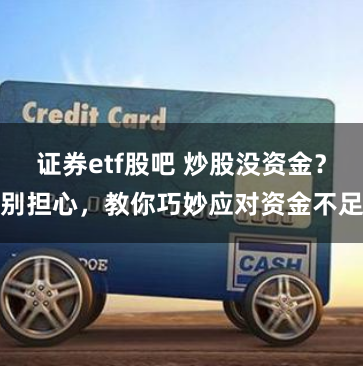 证券etf股吧 炒股没资金？别担心，教你巧妙应对资金不足
