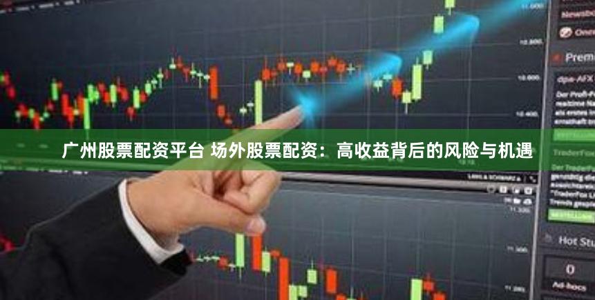 广州股票配资平台 场外股票配资：高收益背后的风险与机遇