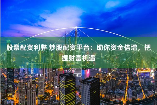股票配资利弊 炒股配资平台：助你资金倍增，把握财富机遇