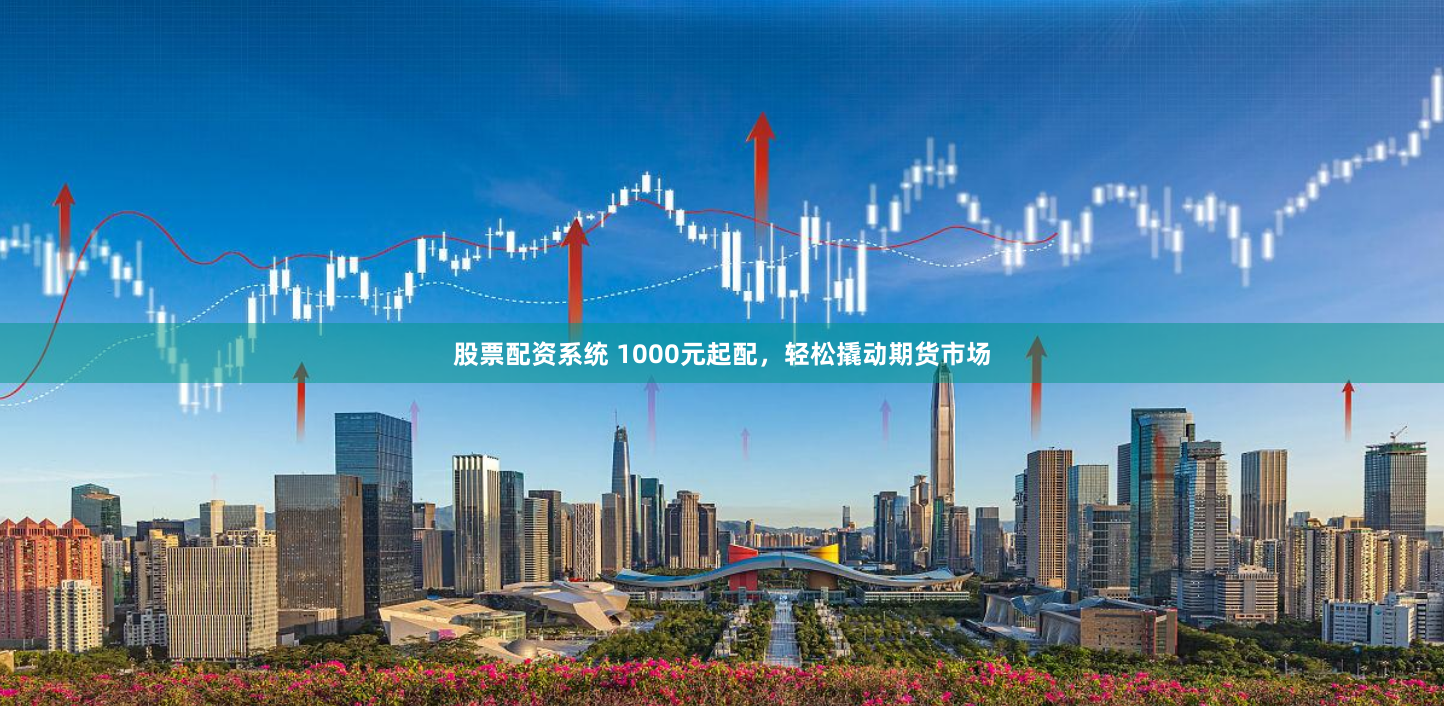 股票配资系统 1000元起配，轻松撬动期货市场