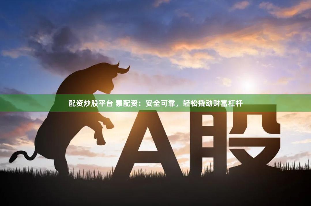 配资炒股平台 票配资：安全可靠，轻松撬动财富杠杆