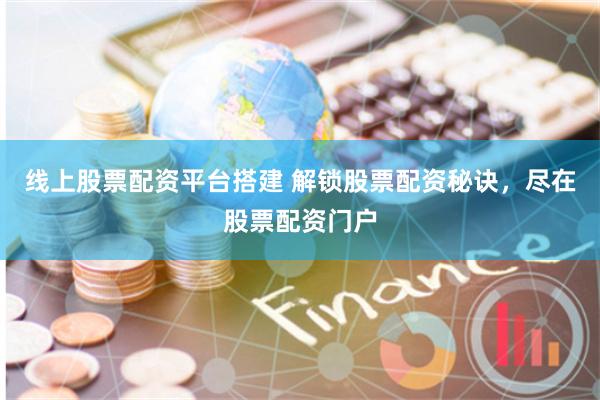 线上股票配资平台搭建 解锁股票配资秘诀，尽在股票配资门户