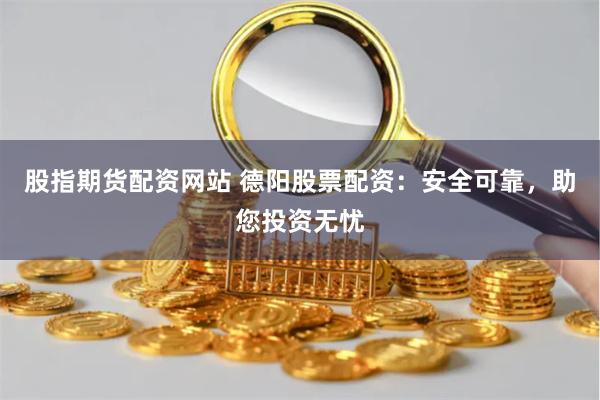 股指期货配资网站 德阳股票配资：安全可靠，助您投资无忧