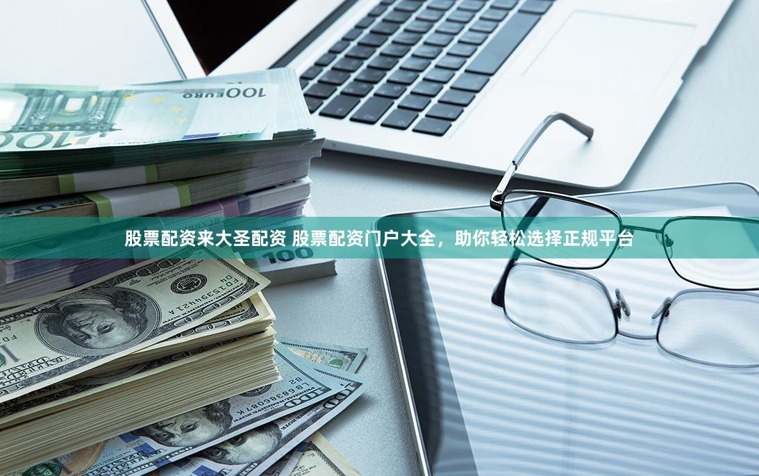 股票配资来大圣配资 股票配资门户大全，助你轻松选择正规平台