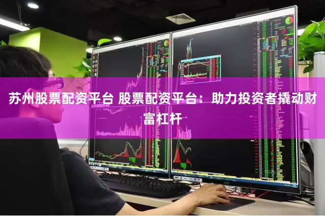苏州股票配资平台 股票配资平台：助力投资者撬动财富杠杆