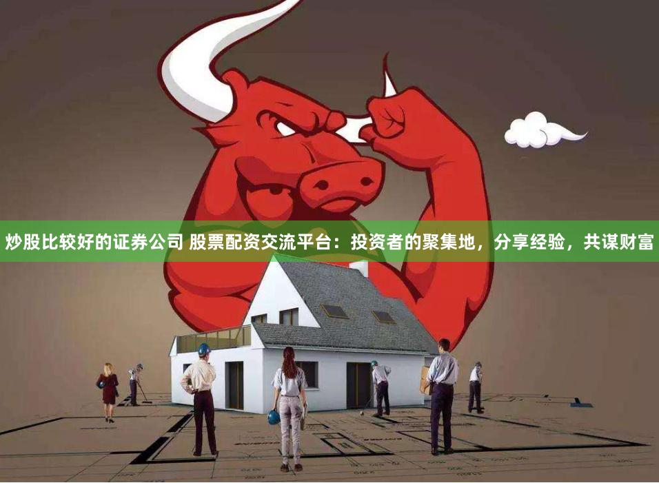 炒股比较好的证券公司 股票配资交流平台：投资者的聚集地，分享经验，共谋财富