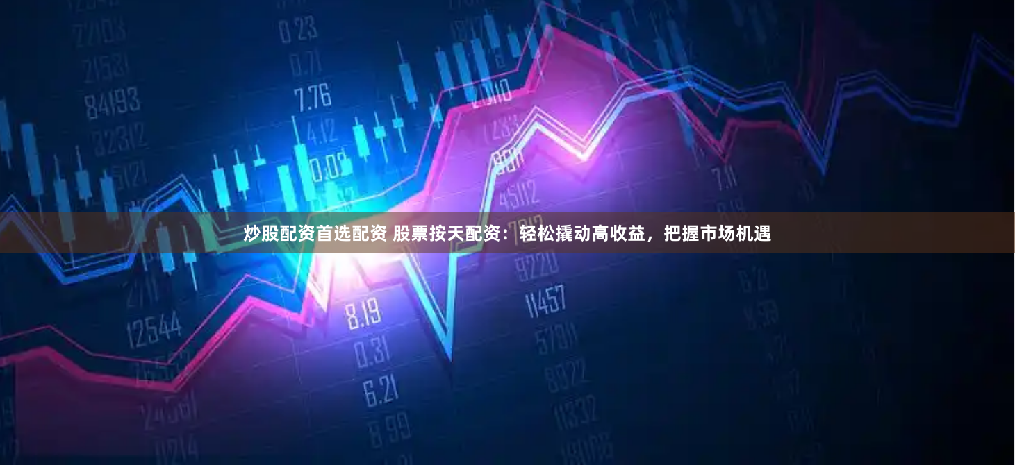 炒股配资首选配资 股票按天配资：轻松撬动高收益，把握市场机遇