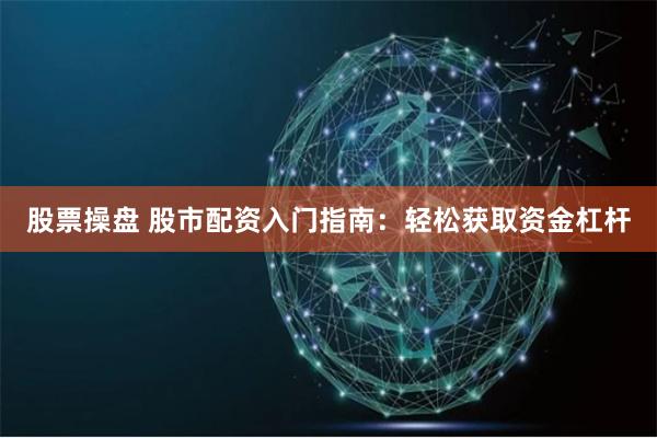 股票操盘 股市配资入门指南：轻松获取资金杠杆