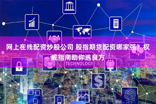 网上在线配资炒股公司 股指期货配资哪家强?权威指南助你选良方