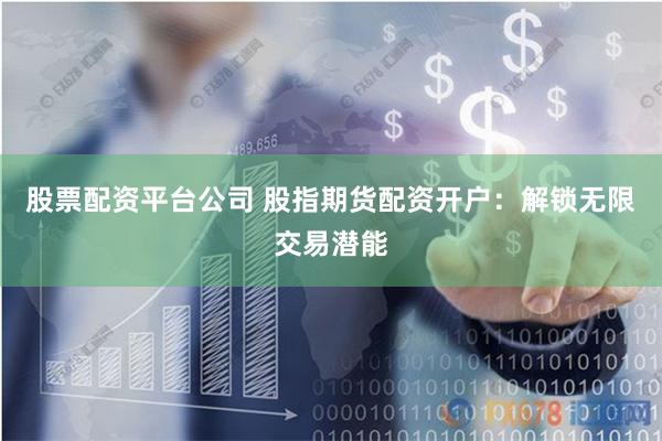 股票配资平台公司 股指期货配资开户：解锁无限交易潜能