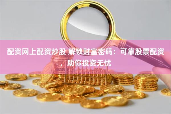 配资网上配资炒股 解锁财富密码：可靠股票配资，助你投资无忧