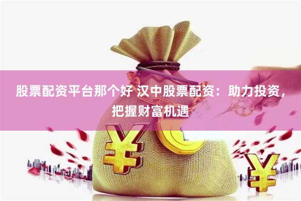 股票配资平台那个好 汉中股票配资：助力投资，把握财富机遇