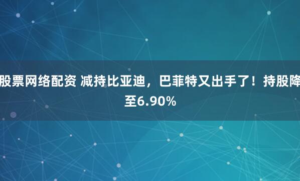 股票网络配资 减持比亚迪，巴菲特又出手了！持股降至6.90%