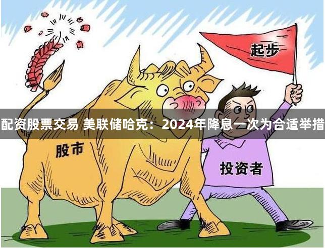 配资股票交易 美联储哈克：2024年降息一次为合适举措