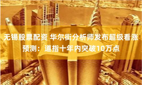 无锡股票配资 华尔街分析师发布超级看涨预测：道指十年内突破10万点