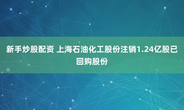 新手炒股配资 上海石油化工股份注销1.24亿股已回购股份