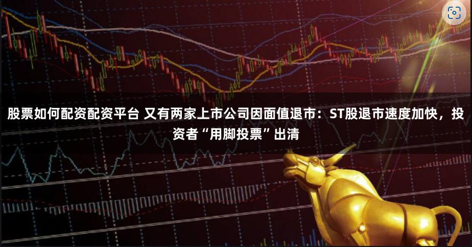 股票如何配资配资平台 又有两家上市公司因面值退市：ST股退市速度加快，投资者“用脚投票”出清