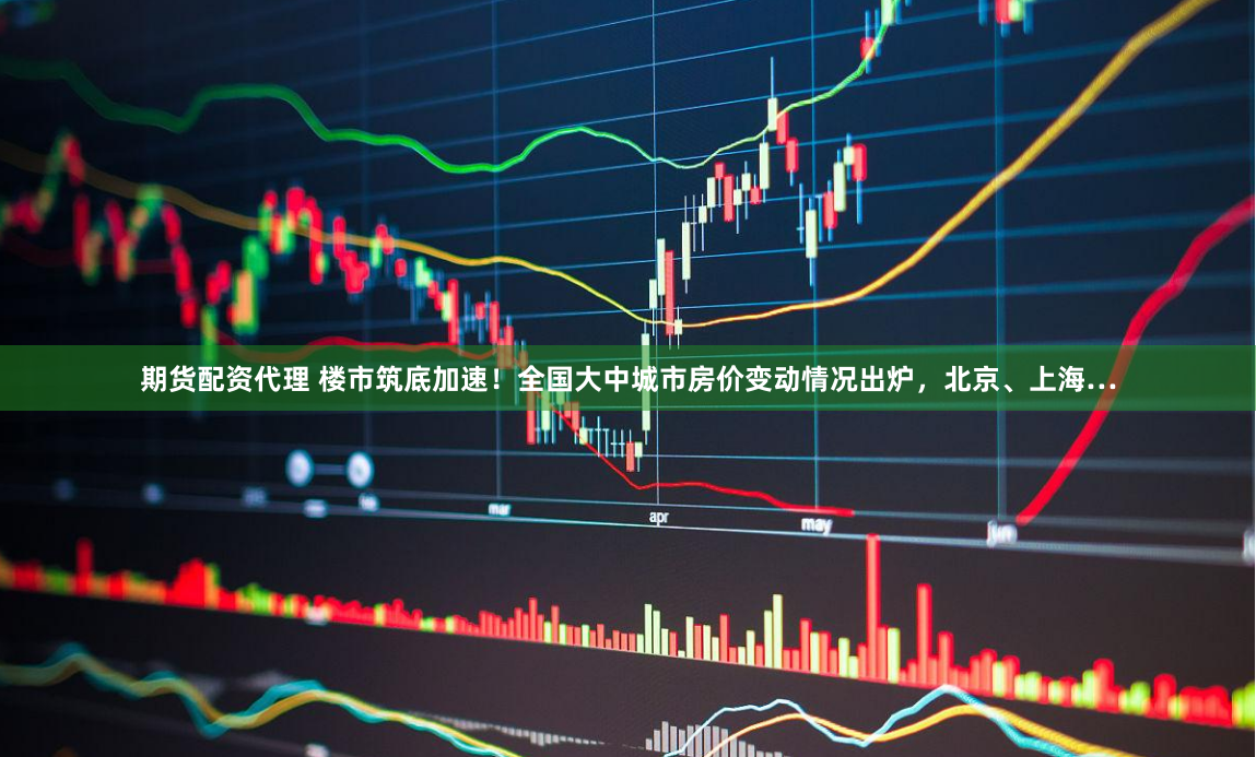 期货配资代理 楼市筑底加速！全国大中城市房价变动情况出炉，北京、上海…