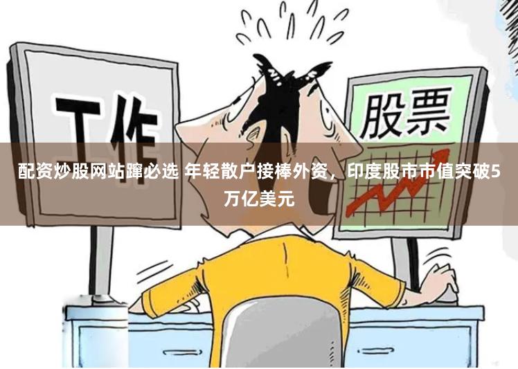 配资炒股网站蹿必选 年轻散户接棒外资，印度股市市值突破5万亿美元