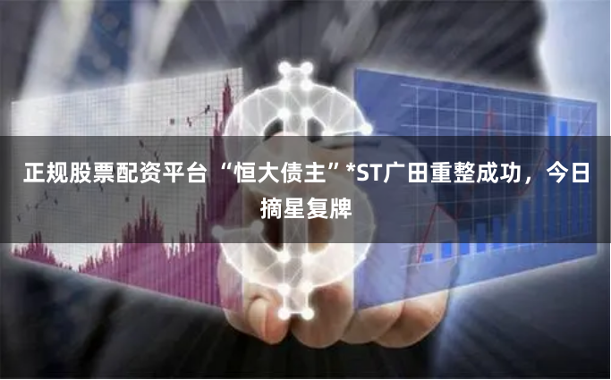 正规股票配资平台 “恒大债主”*ST广田重整成功，今日摘星复牌